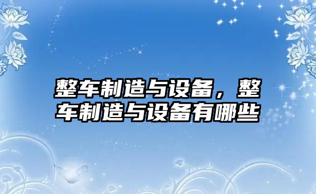 整車(chē)制造與設備，整車(chē)制造與設備有哪些