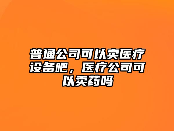 普通公司可以賣(mài)醫療設備吧，醫療公司可以賣(mài)藥嗎