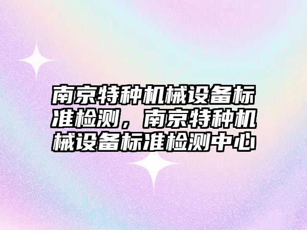 南京特種機械設備標準檢測，南京特種機械設備標準檢測中心