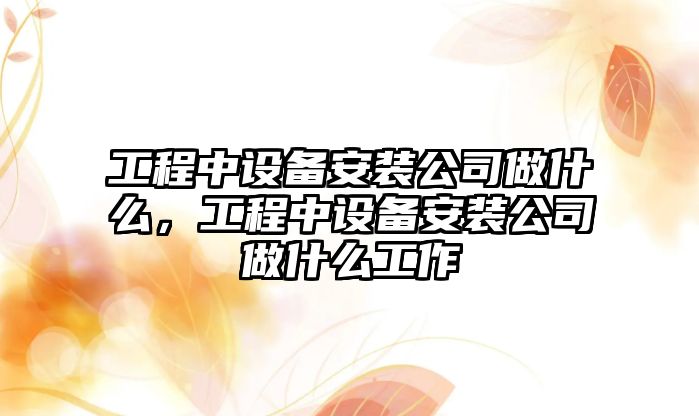 工程中設備安裝公司做什么，工程中設備安裝公司做什么工作