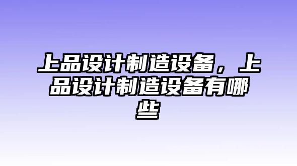 上品設計制造設備，上品設計制造設備有哪些