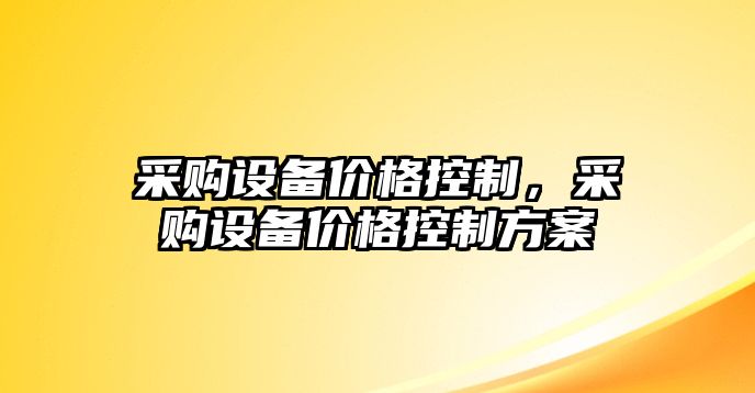采購設備價(jià)格控制，采購設備價(jià)格控制方案