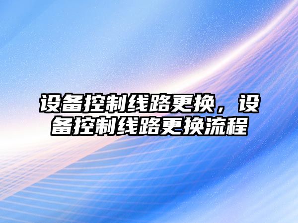 設備控制線(xiàn)路更換，設備控制線(xiàn)路更換流程
