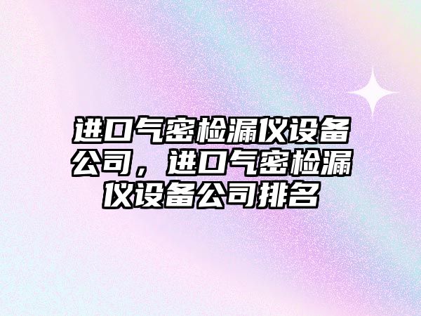 進(jìn)口氣密檢漏儀設備公司，進(jìn)口氣密檢漏儀設備公司排名