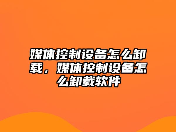 媒體控制設備怎么卸載，媒體控制設備怎么卸載軟件
