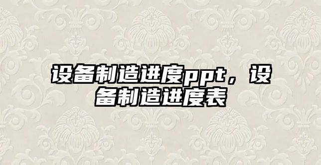 設備制造進(jìn)度ppt，設備制造進(jìn)度表