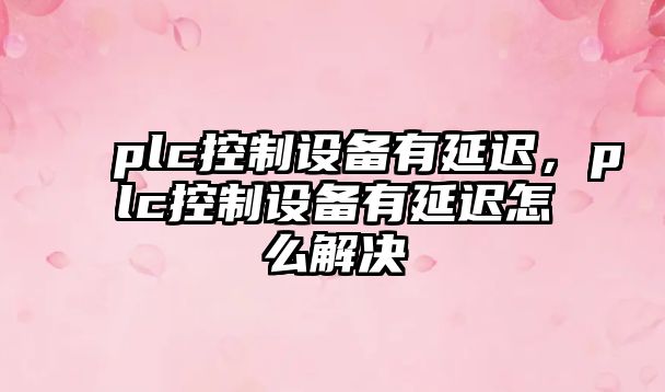 plc控制設備有延遲，plc控制設備有延遲怎么解決