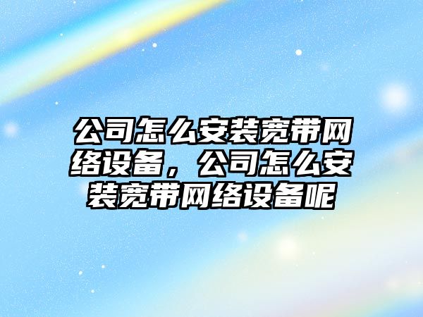 公司怎么安裝寬帶網(wǎng)絡(luò )設備，公司怎么安裝寬帶網(wǎng)絡(luò )設備呢