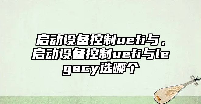 啟動(dòng)設備控制uefi與，啟動(dòng)設備控制uefi與legacy選哪個(gè)
