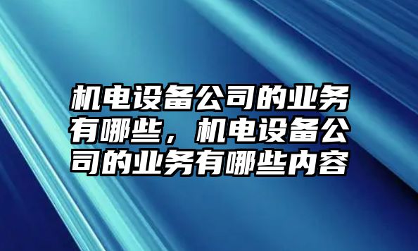 機電設備公司的業(yè)務(wù)有哪些，機電設備公司的業(yè)務(wù)有哪些內容