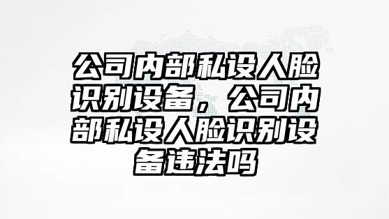 公司內部私設人臉識別設備，公司內部私設人臉識別設備違法嗎