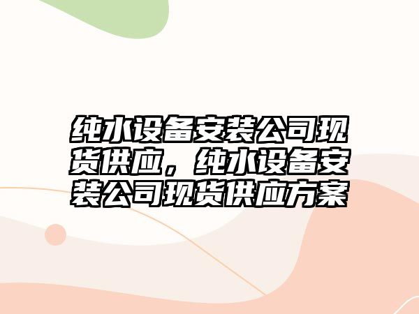 純水設備安裝公司現貨供應，純水設備安裝公司現貨供應方案