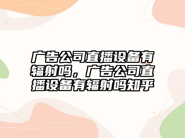 廣告公司直播設備有輻射嗎，廣告公司直播設備有輻射嗎知乎