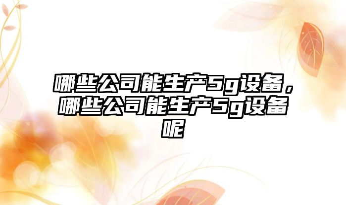 哪些公司能生產(chǎn)5g設備，哪些公司能生產(chǎn)5g設備呢