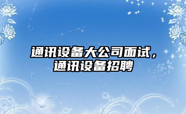 通訊設備大公司面試，通訊設備招聘
