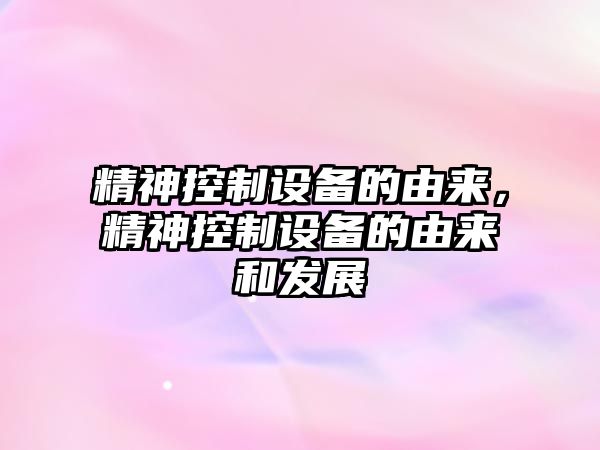 精神控制設備的由來(lái)，精神控制設備的由來(lái)和發(fā)展