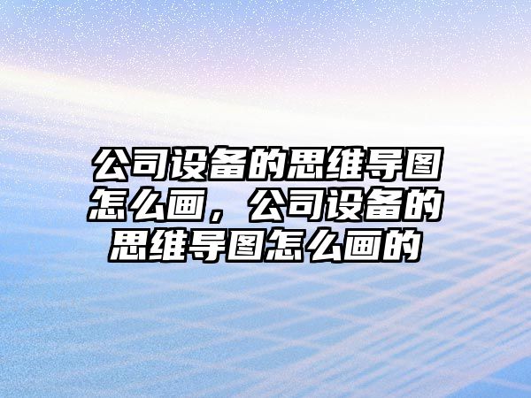 公司設備的思維導圖怎么畫(huà)，公司設備的思維導圖怎么畫(huà)的