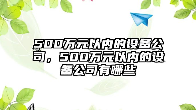 500萬(wàn)元以?xún)鹊脑O備公司，500萬(wàn)元以?xún)鹊脑O備公司有哪些