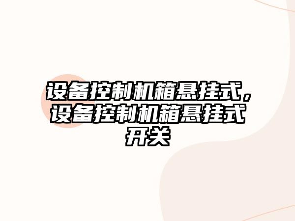 設備控制機箱懸掛式，設備控制機箱懸掛式開(kāi)關(guān)