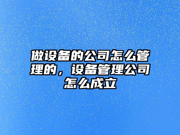 做設備的公司怎么管理的，設備管理公司怎么成立
