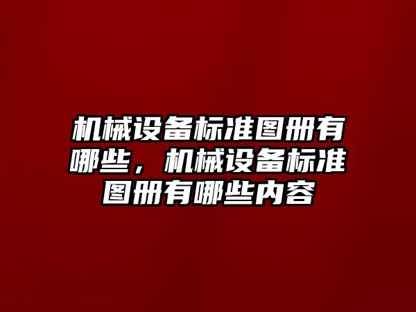 機械設備標準圖冊有哪些，機械設備標準圖冊有哪些內容