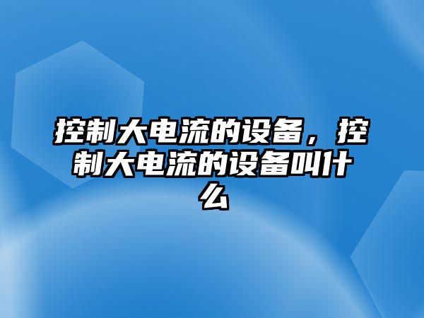 控制大電流的設備，控制大電流的設備叫什么