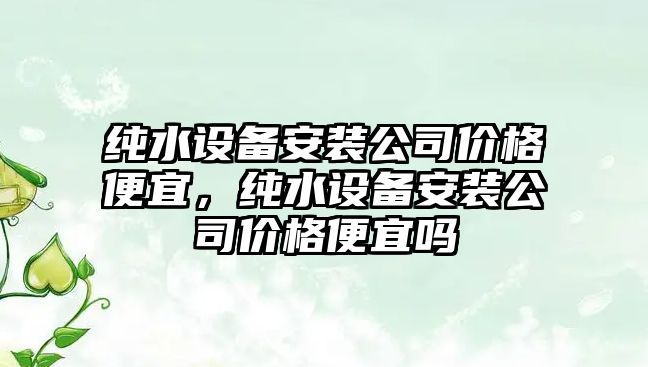 純水設備安裝公司價(jià)格便宜，純水設備安裝公司價(jià)格便宜嗎