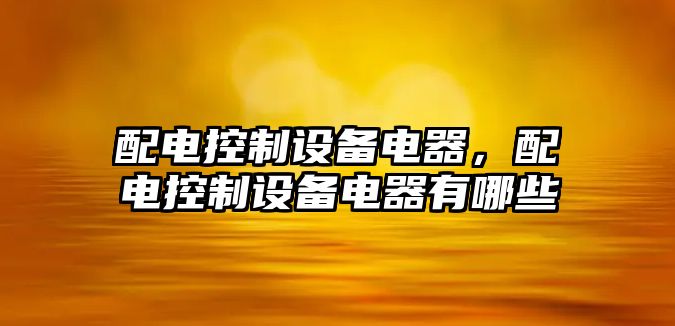 配電控制設備電器，配電控制設備電器有哪些