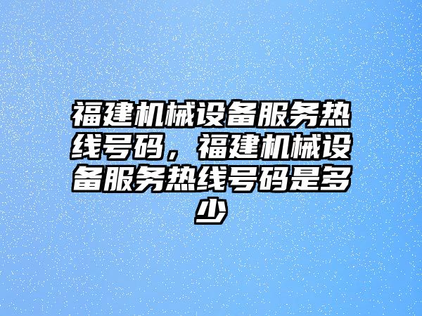 福建機械設備服務(wù)熱線(xiàn)號碼，福建機械設備服務(wù)熱線(xiàn)號碼是多少