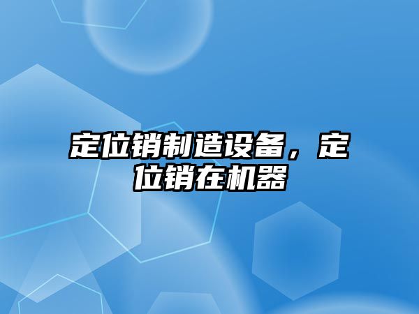 定位銷(xiāo)制造設備，定位銷(xiāo)在機器