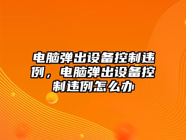 電腦彈出設備控制違例，電腦彈出設備控制違例怎么辦