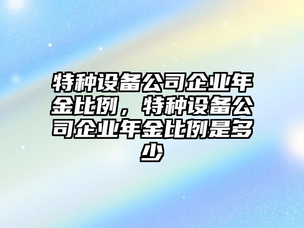 特種設備公司企業(yè)年金比例，特種設備公司企業(yè)年金比例是多少