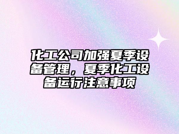 化工公司加強夏季設備管理，夏季化工設備運行注意事項