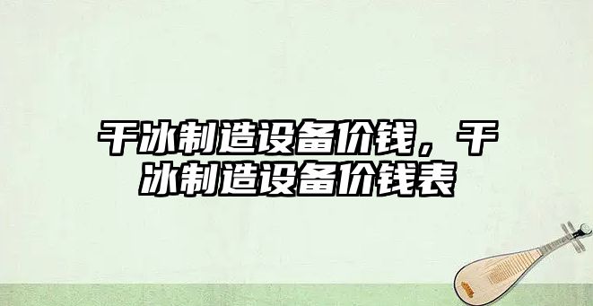 干冰制造設備價(jià)錢(qián)，干冰制造設備價(jià)錢(qián)表