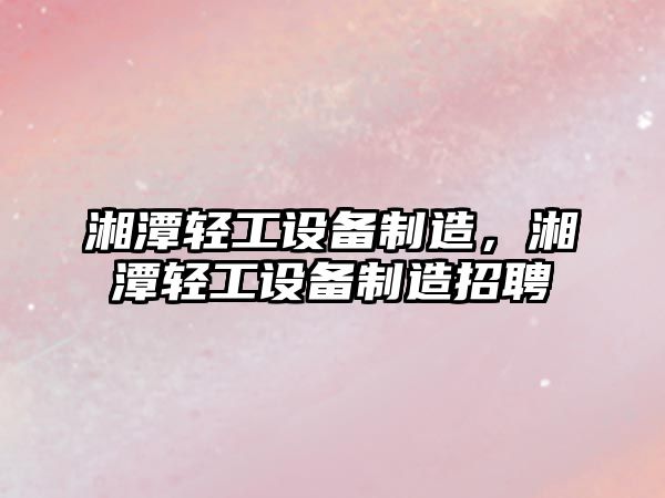 湘潭輕工設備制造，湘潭輕工設備制造招聘