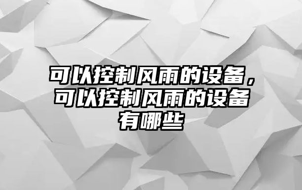 可以控制風(fēng)雨的設備，可以控制風(fēng)雨的設備有哪些