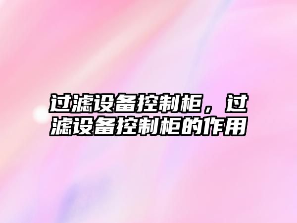 過(guò)濾設備控制柜，過(guò)濾設備控制柜的作用