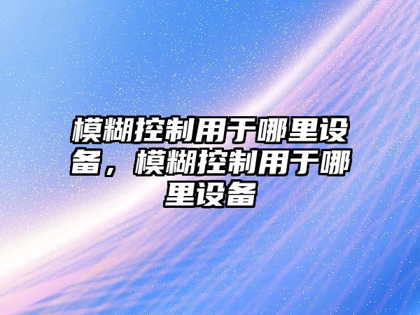 模糊控制用于哪里設備，模糊控制用于哪里設備