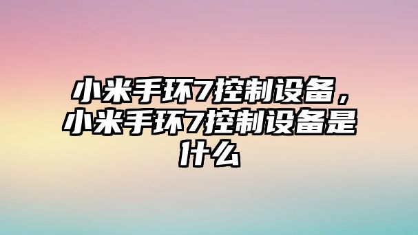 小米手環(huán)7控制設備，小米手環(huán)7控制設備是什么