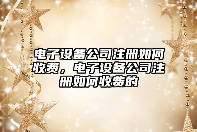 電子設備公司注冊如何收費，電子設備公司注冊如何收費的