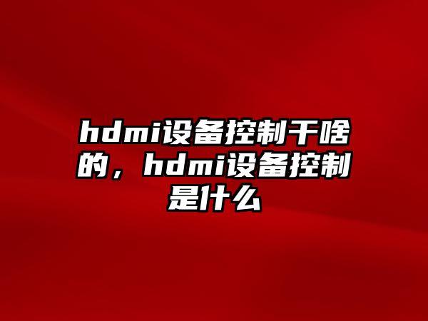 hdmi設備控制干啥的，hdmi設備控制是什么