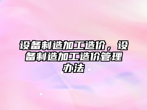 設備制造加工造價(jià)，設備制造加工造價(jià)管理辦法