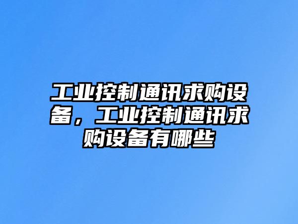 工業(yè)控制通訊求購設備，工業(yè)控制通訊求購設備有哪些
