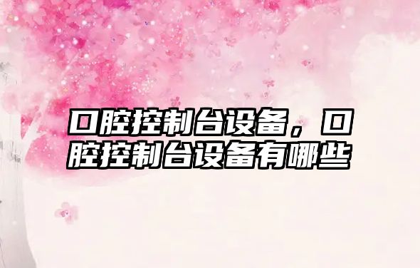 口腔控制臺設備，口腔控制臺設備有哪些