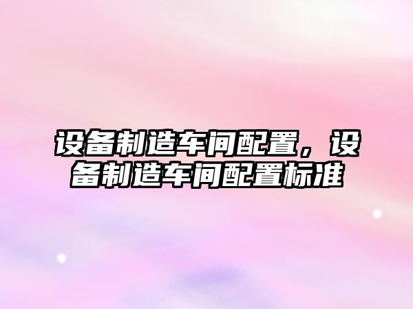 設備制造車(chē)間配置，設備制造車(chē)間配置標準