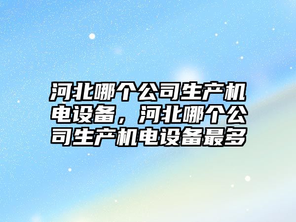河北哪個(gè)公司生產(chǎn)機電設備，河北哪個(gè)公司生產(chǎn)機電設備最多