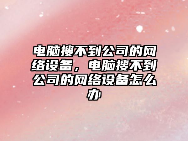 電腦搜不到公司的網(wǎng)絡(luò )設備，電腦搜不到公司的網(wǎng)絡(luò )設備怎么辦