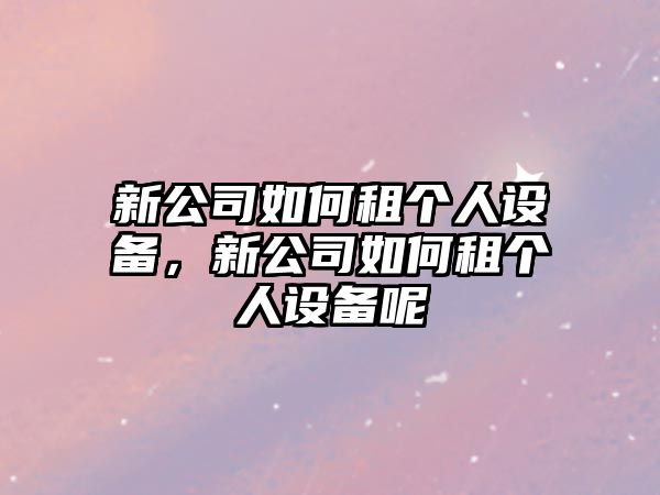 新公司如何租個(gè)人設備，新公司如何租個(gè)人設備呢