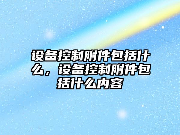 設備控制附件包括什么，設備控制附件包括什么內容