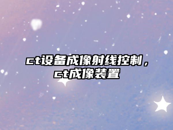 ct設備成像射線(xiàn)控制，ct成像裝置